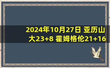 2024年10月27日 亚历山大23+8 霍姆格伦21+16 拉文22+9+7失误 雷霆轻取公牛